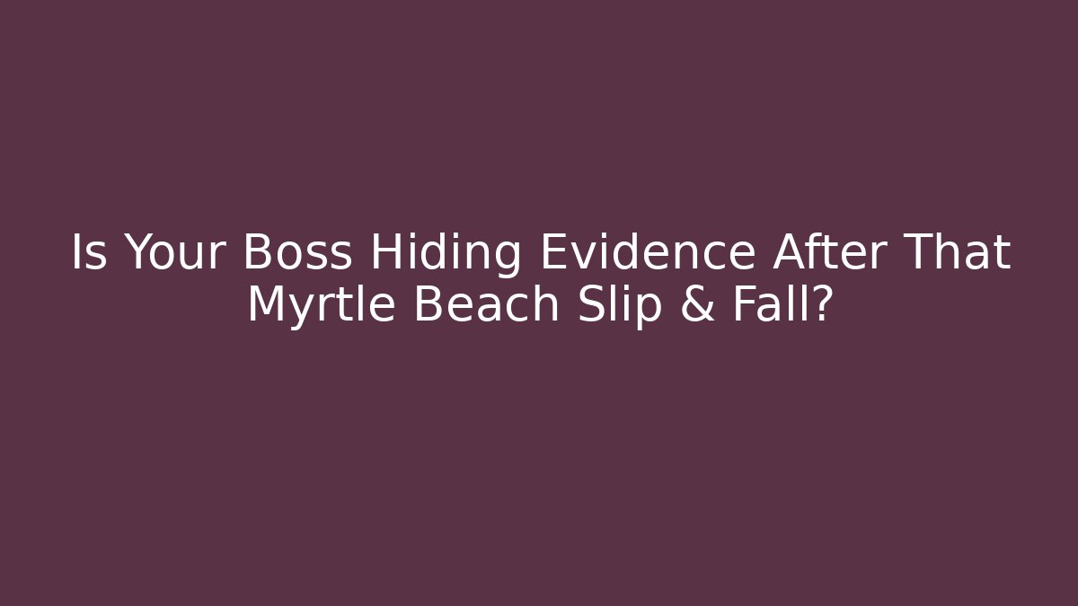 Is Your Boss Hiding Evidence After That Myrtle Beach Slip & Fall?