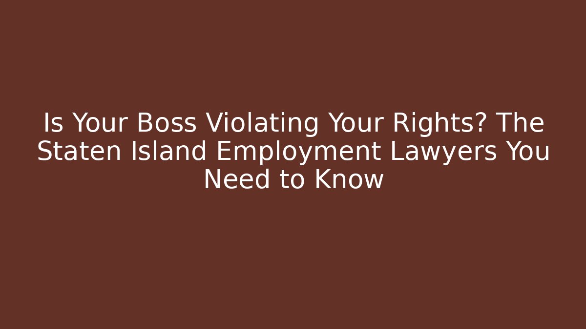 Is Your Boss Violating Your Rights? The Staten Island Employment Lawyers You Need to Know