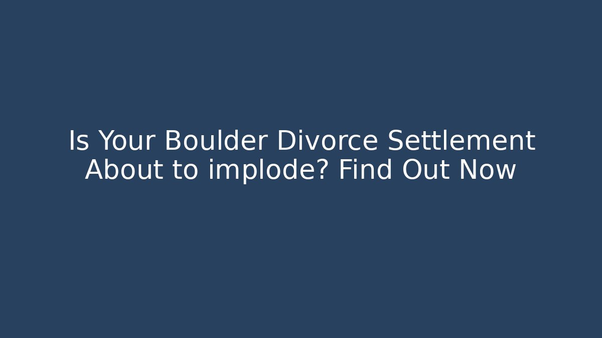 Is Your Boulder Divorce Settlement About to implode? Find Out Now