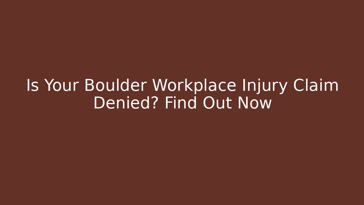 Is Your Boulder Workplace Injury Claim Denied? Find Out Now
