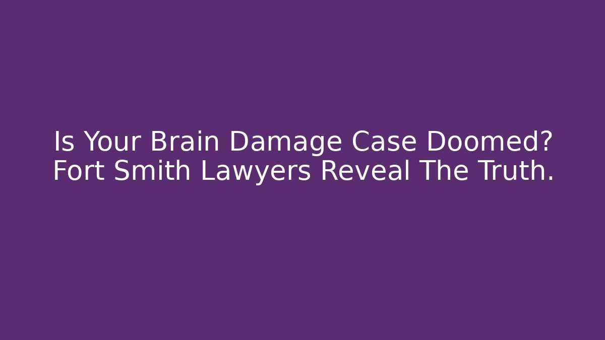 Is Your Brain Damage Case Doomed? Fort Smith Lawyers Reveal The Truth.