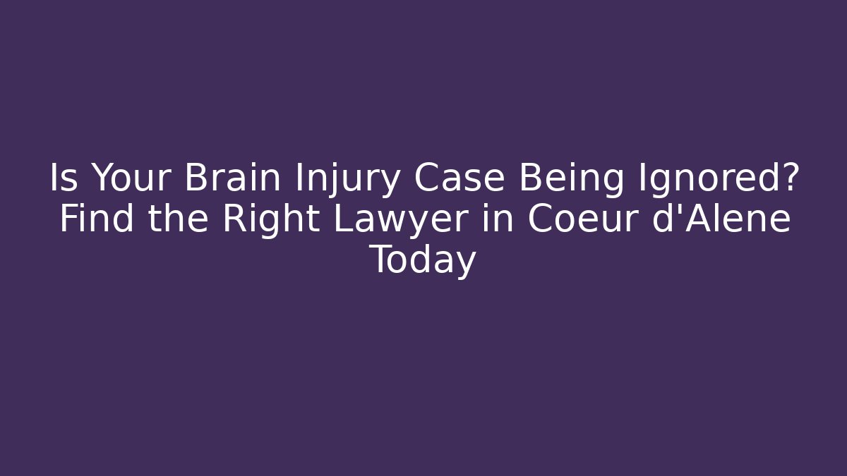 Is Your Brain Injury Case Being Ignored? Find the Right Lawyer in Cœur d’Alene Today