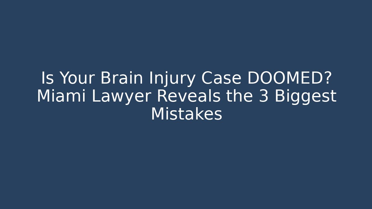 Is Your Brain Injury Case DOOMED? Miami Lawyer Reveals the 3 Biggest Mistakes