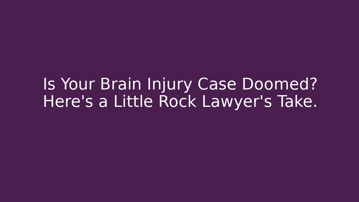 Is Your Brain Injury Case Doomed? Here’s a Little Rock Lawyer’s Take.
