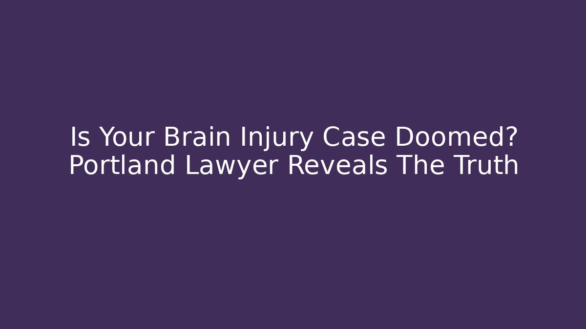 Is Your Brain Injury Case Doomed? Portland Lawyer Reveals The Truth