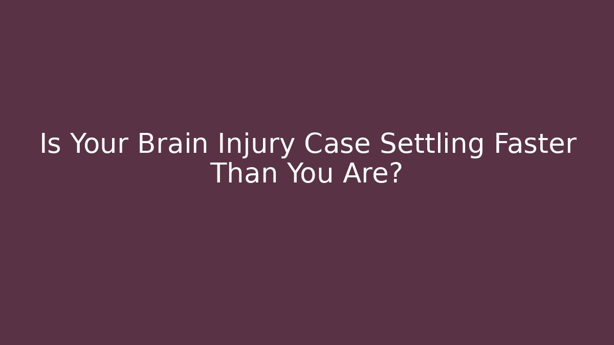 Is Your Brain Injury Case Settling Faster Than You Are?