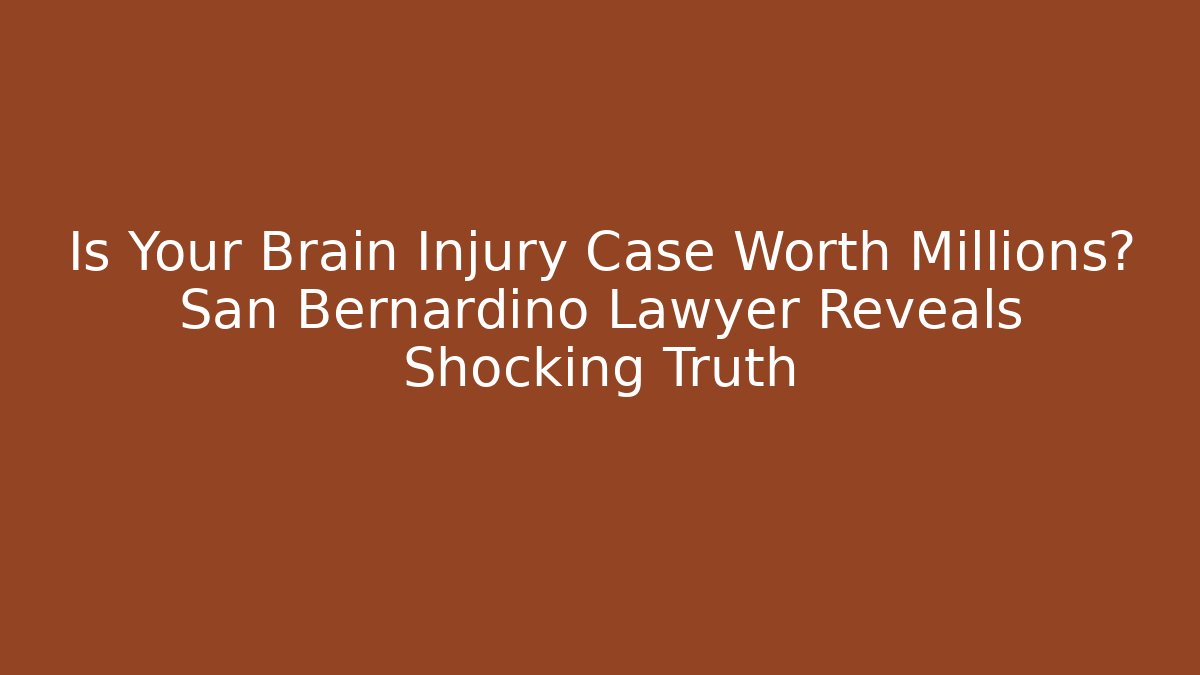 Is Your Brain Injury Case Worth Millions? San Bernardino Lawyer Reveals Shocking Truth
