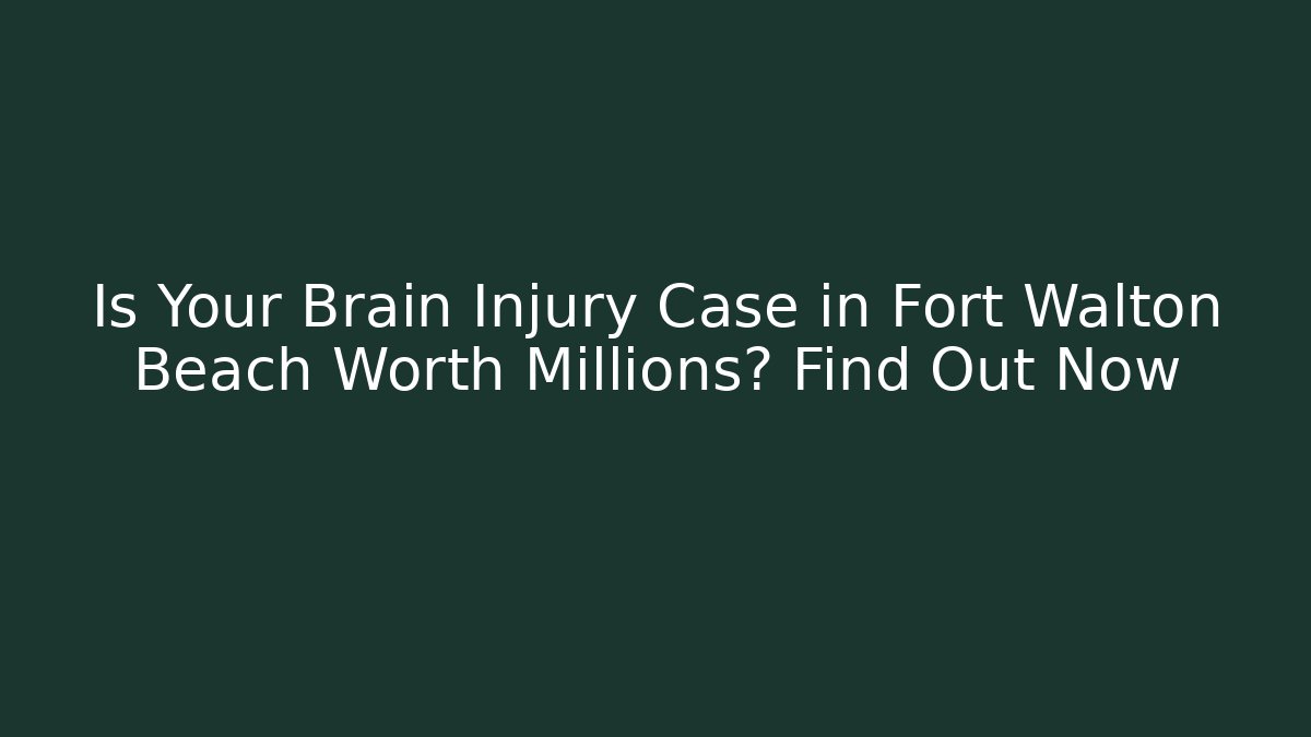 Is Your Brain Injury Case in Fort Walton Beach Worth Millions? Find Out Now