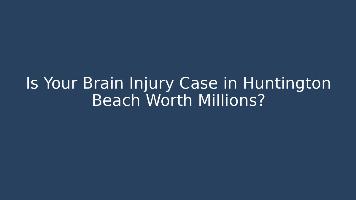 Is Your Brain Injury Case in Huntington Beach Worth Millions?