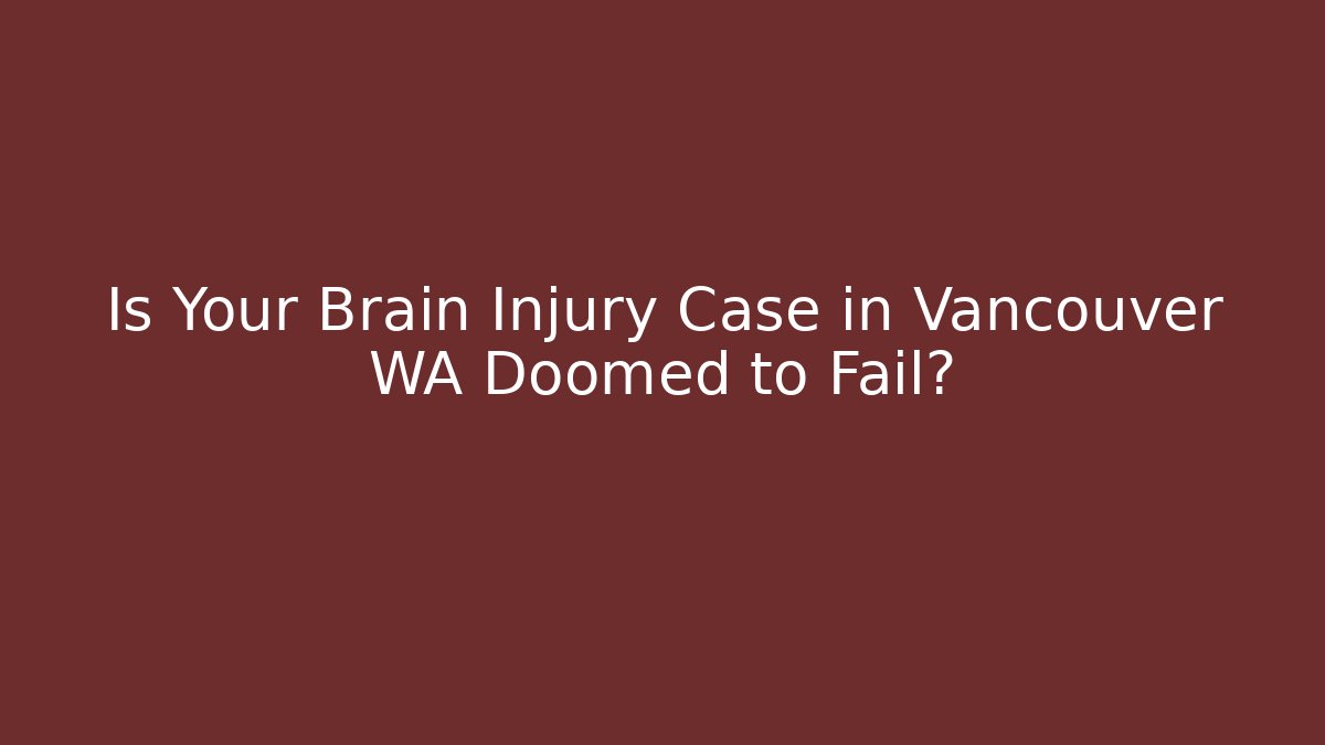 Is Your Brain Injury Case in Vancouver WA Doomed to Fail?