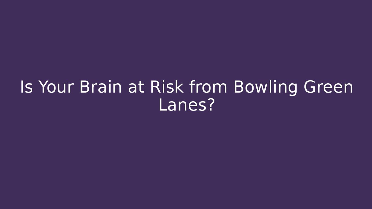 Is Your Brain at Risk from Bowling Green Lanes?