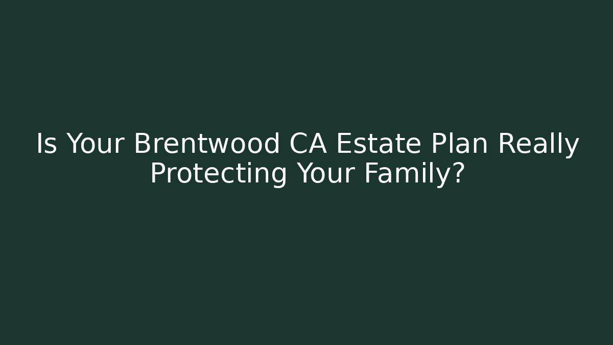 Is Your Brentwood CA Estate Plan Really Protecting Your Family?
