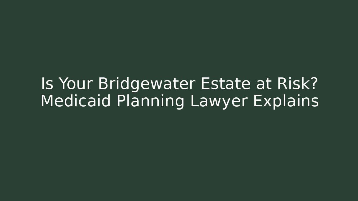 Is Your Bridgewater Estate at Risk? Medicaid Planning Lawyer Explains