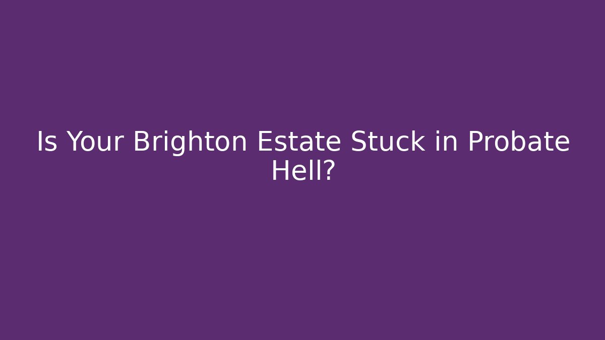 Is Your Brighton Estate Stuck in Probate Hell?