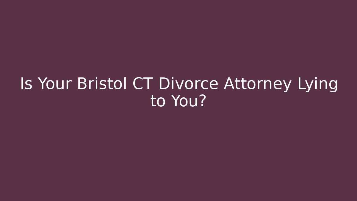 Is Your Bristol CT Divorce Attorney Lying to You?