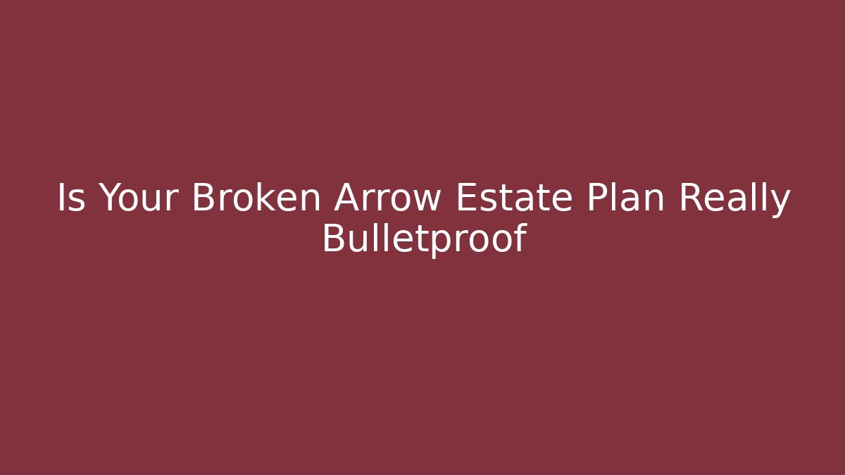 Is Your Broken Arrow Estate Plan Really Bulletproof