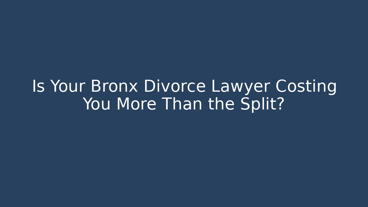 Is Your Bronx Divorce Lawyer Costing You More Than the Split?