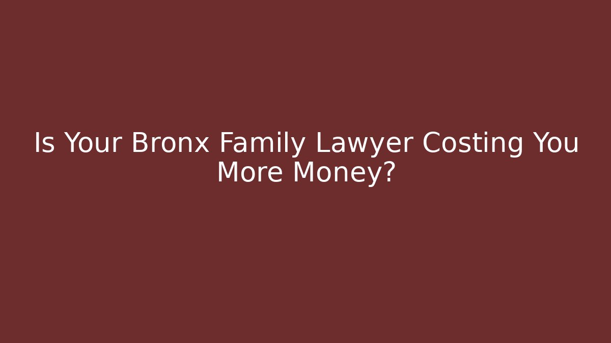 Is Your Bronx Family Lawyer Costing You More Money?