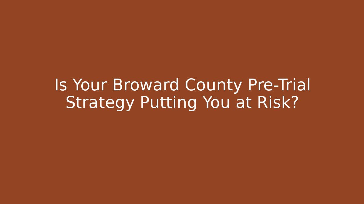 Is Your Broward County Pre-Trial Strategy Putting You at Risk?
