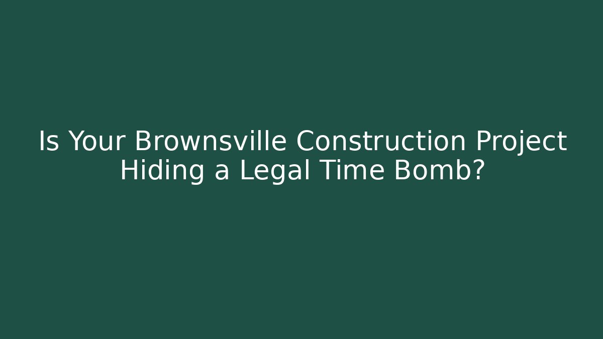 Is Your Brownsville Construction Project Hiding a Legal Time Bomb?
