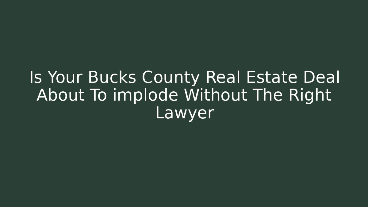 Is Your Bucks County Real Estate Deal About To implode Without The Right Lawyer
