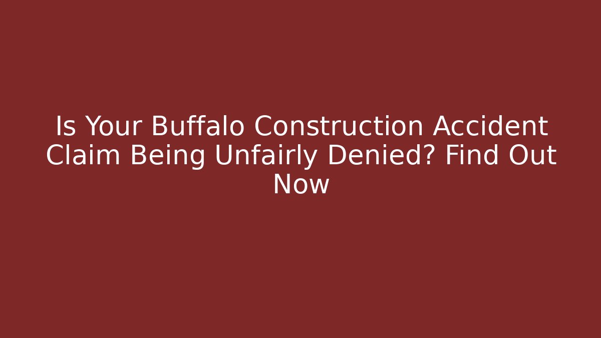 Is Your Buffalo Construction Accident Claim Being Unfairly Denied? Find Out Now