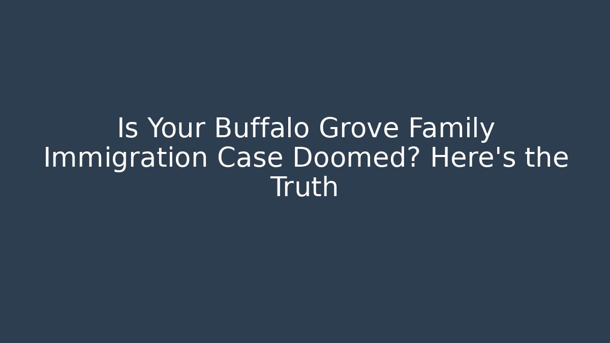 Is Your Buffalo Grove Family Immigration Case Doomed? Here’s the Truth