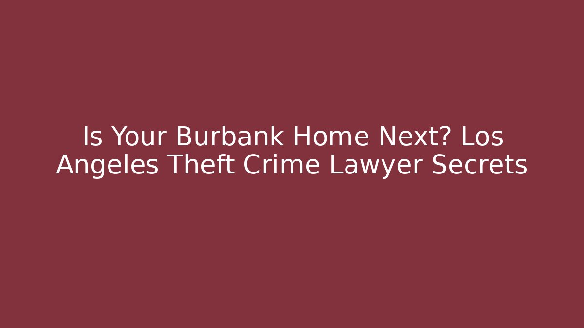 Is Your Burbank Home Next? Los Angeles Theft Crime Lawyer Secrets