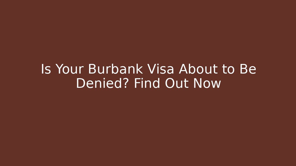 Is Your Burbank Visa About to Be Denied? Find Out Now