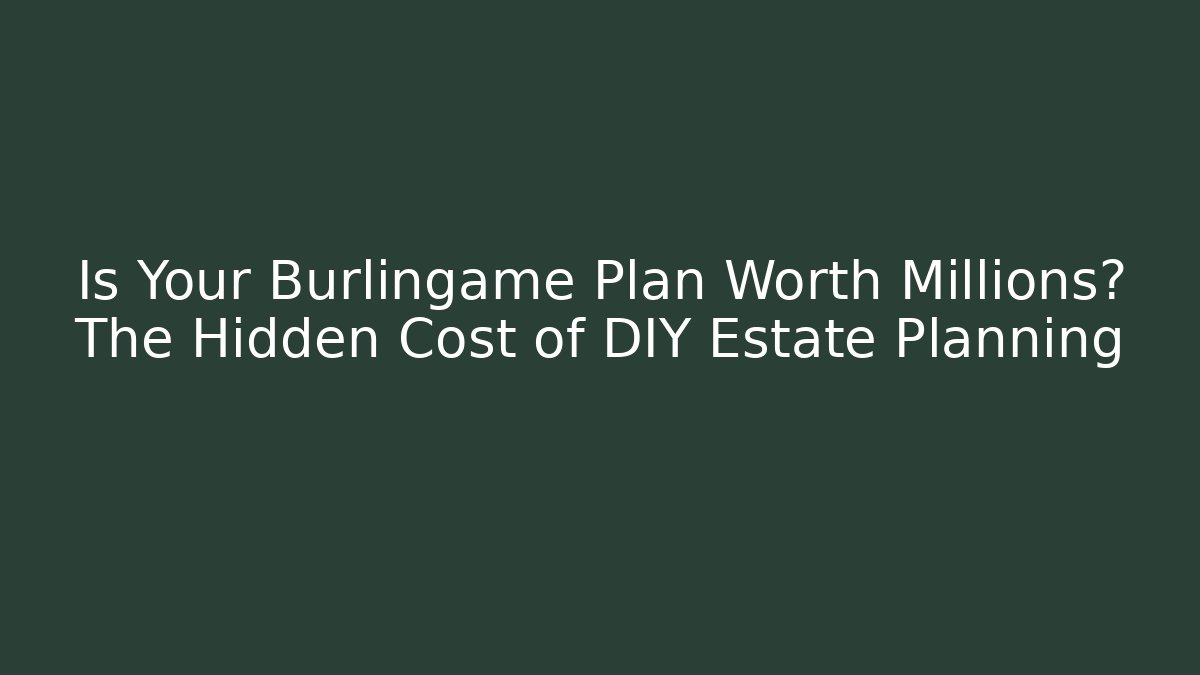 Is Your Burlingame Plan Worth Millions? The Hidden Cost of DIY Estate Planning