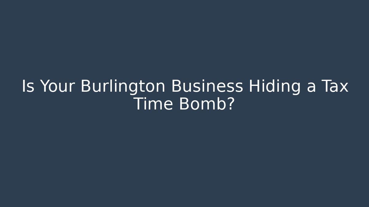 Is Your Burlington Business Hiding a Tax Time Bomb?