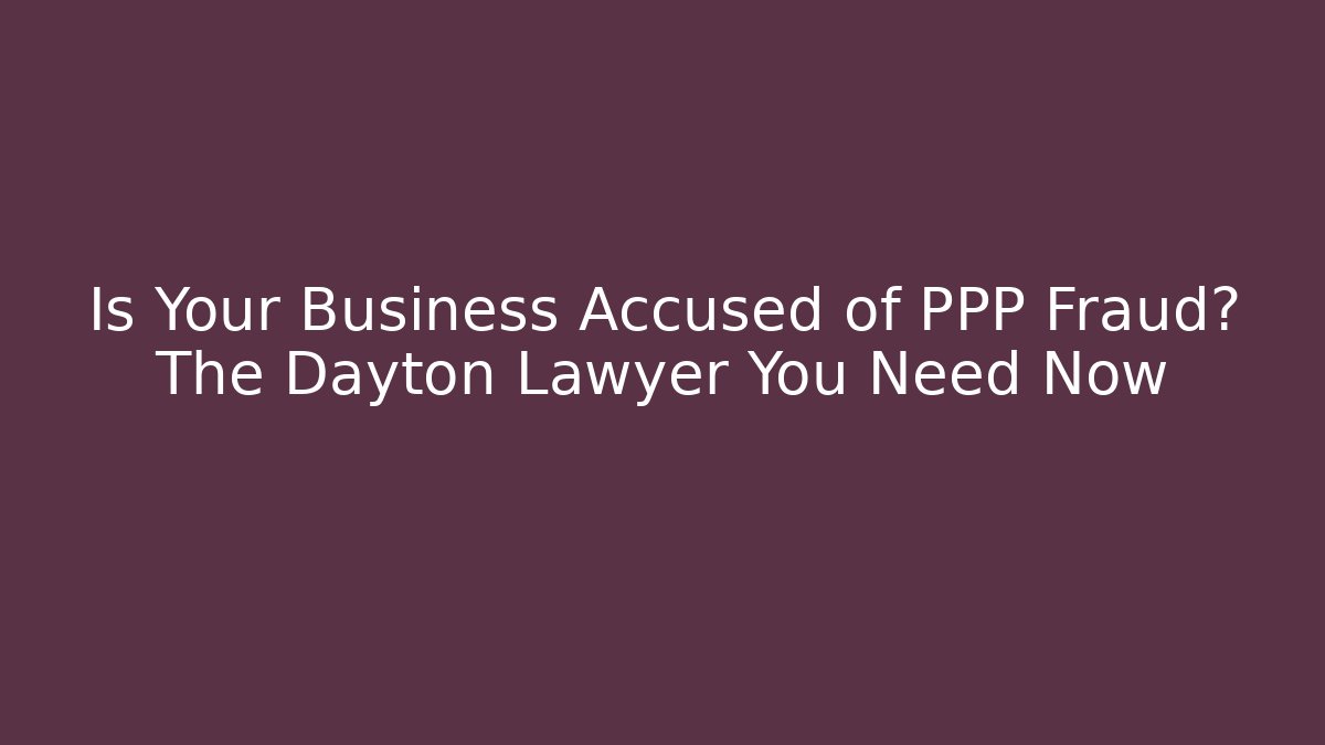 Is Your Business Accused of PPP Fraud? The Dayton Lawyer You Need Now