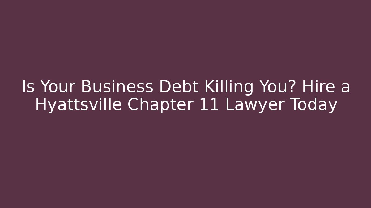 Is Your Business Debt Killing You? Hire a Hyattsville Chapter 11 Lawyer Today