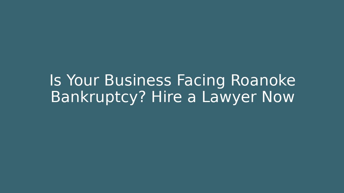 Is Your Business Facing Roanoke Bankruptcy? Hire a Lawyer Now