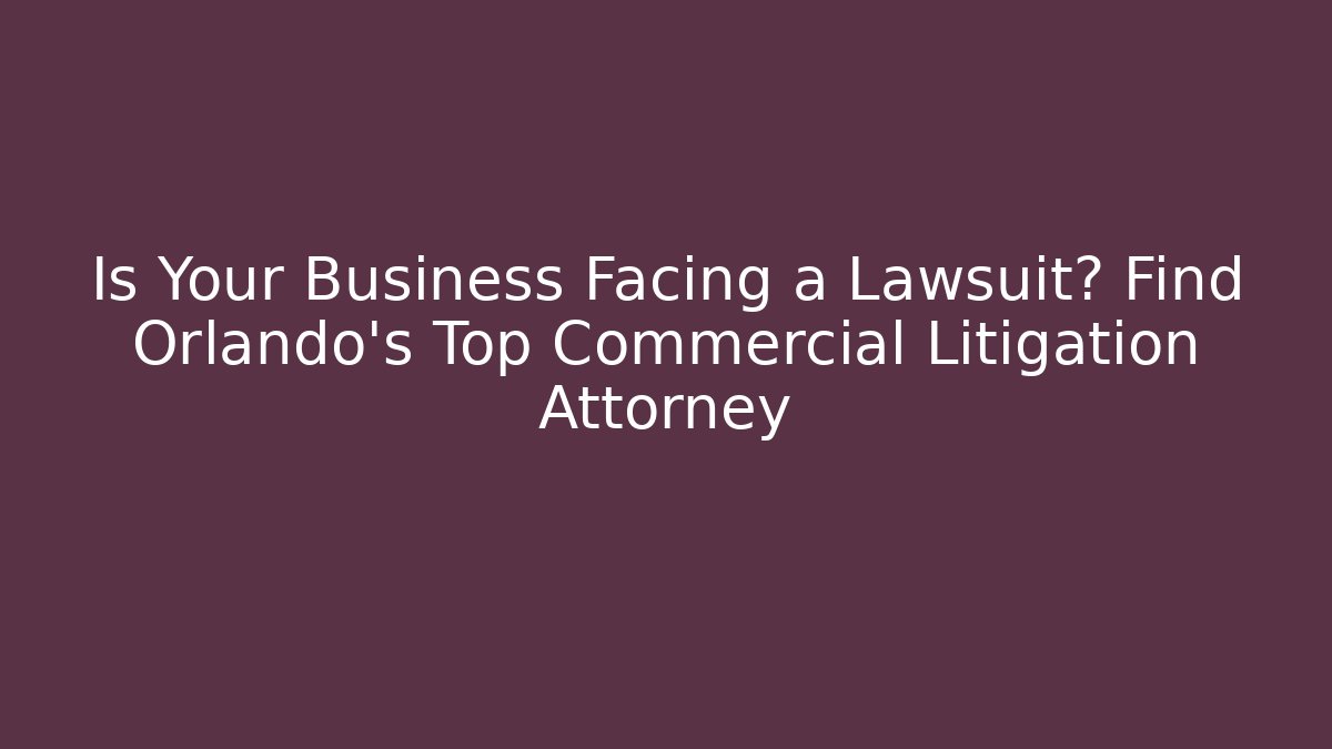 Is Your Business Facing a Lawsuit? Find Orlando’s Top Commercial Litigation Attorney