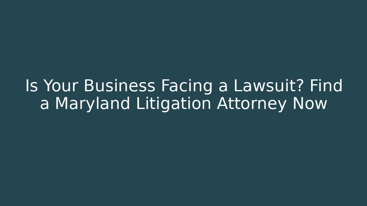 Is Your Business Facing a Lawsuit? Find a Maryland Litigation Attorney Now