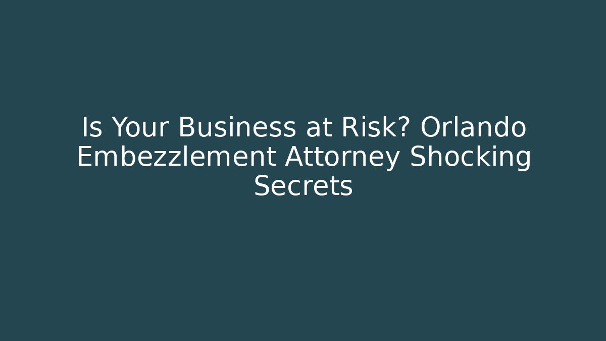 Is Your Business at Risk? Orlando Embezzlement Attorney Shocking Secrets