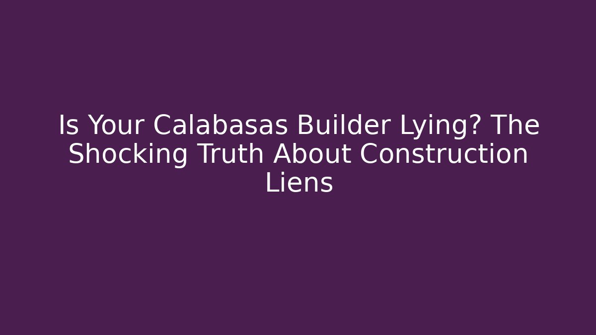 Is Your Calabasas Builder Lying? The Shocking Truth About Construction Liens