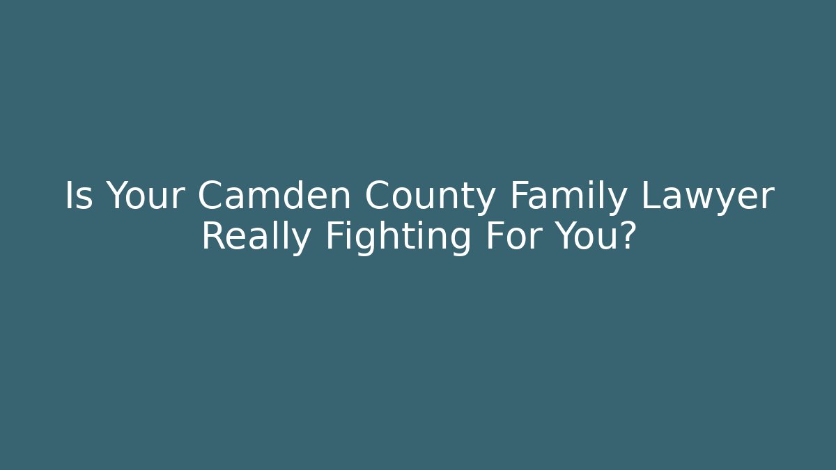Is Your Camden County Family Lawyer Really Fighting For You?