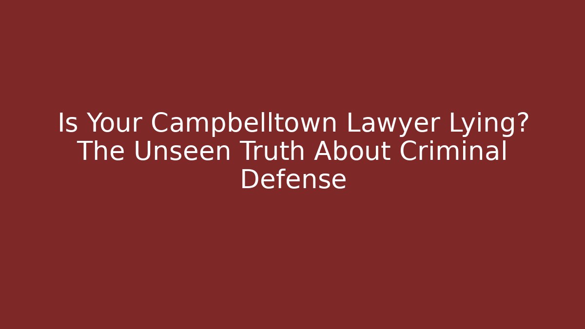 Is Your Campbelltown Lawyer Lying? The Unseen Truth About Criminal Defense