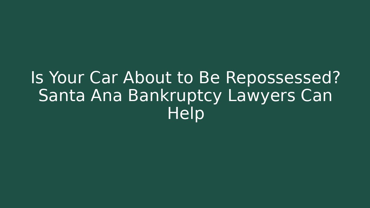 Is Your Car About to Be Repossessed? Santa Ana Bankruptcy Lawyers Can Help
