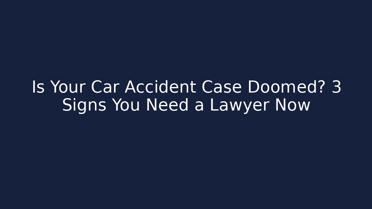 Is Your Car Accident Case Doomed? 3 Signs You Need a Lawyer Now