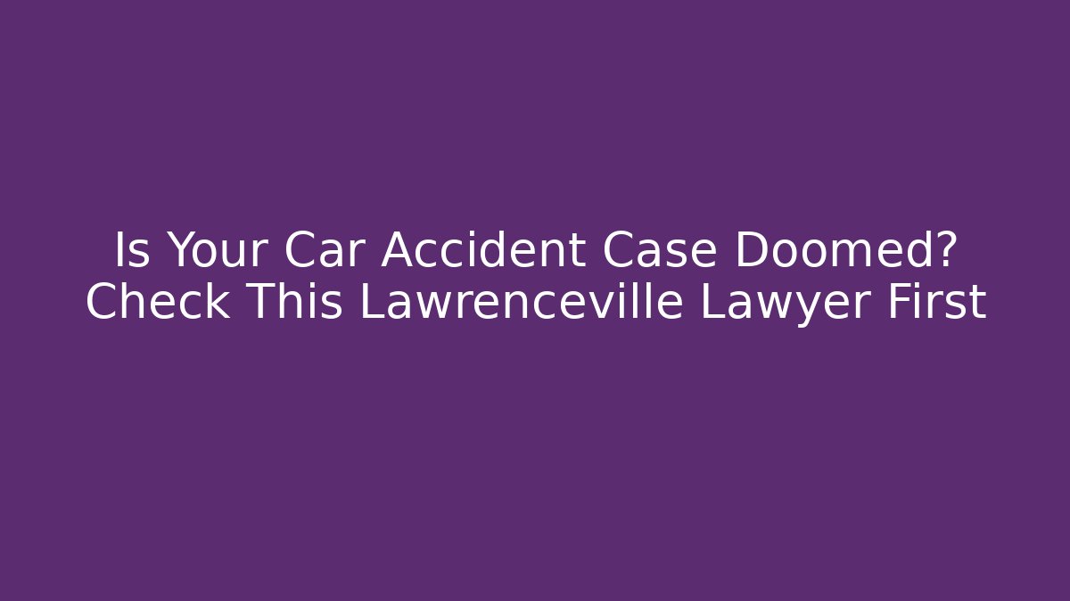 Is Your Car Accident Case Doomed? Check This Lawrenceville Lawyer First
