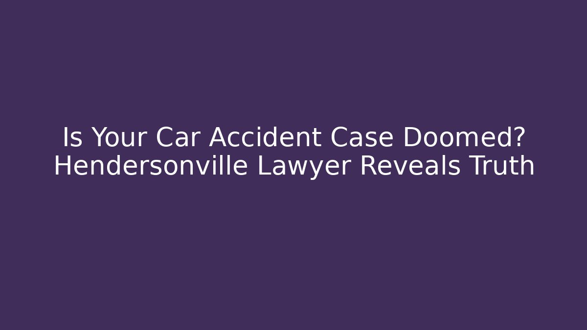 Is Your Car Accident Case Doomed? Hendersonville Lawyer Reveals Truth