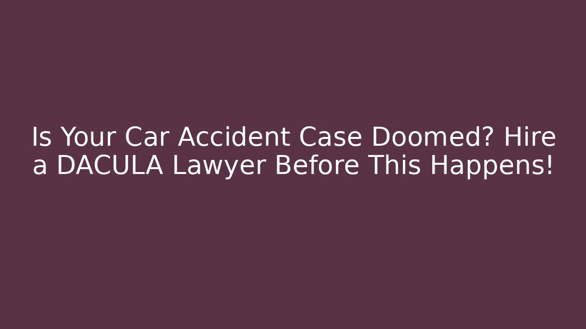 Is Your Car Accident Case Doomed? Hire a DACULA Lawyer Before This Happens!