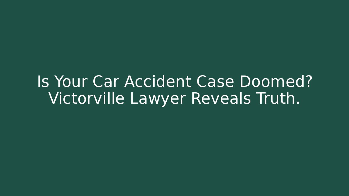 Is Your Car Accident Case Doomed? Victorville Lawyer Reveals Truth.