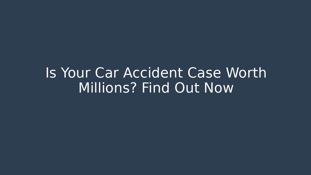 Is Your Car Accident Case Worth Millions? Find Out Now