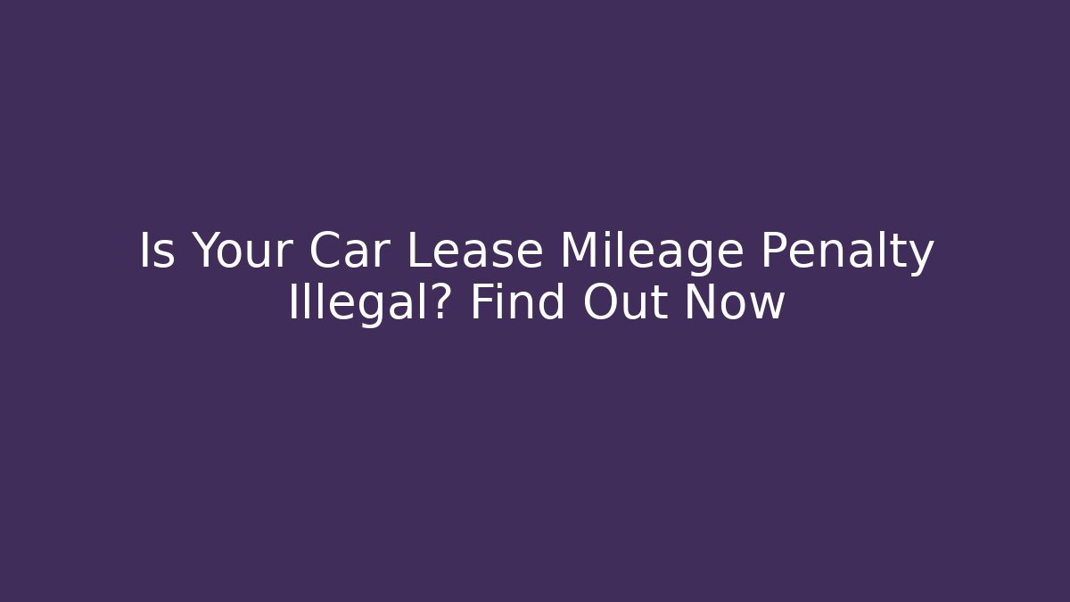 Is Your Car Lease Mileage Penalty Illegal? Find Out Now