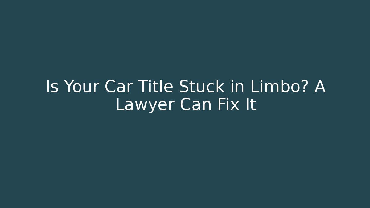 Is Your Car Title Stuck in Limbo? A Lawyer Can Fix It