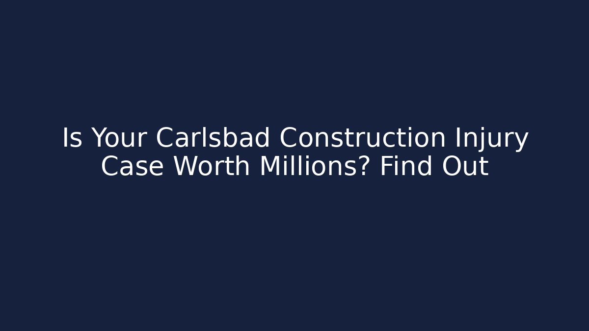 Is Your Carlsbad Construction Injury Case Worth Millions? Find Out